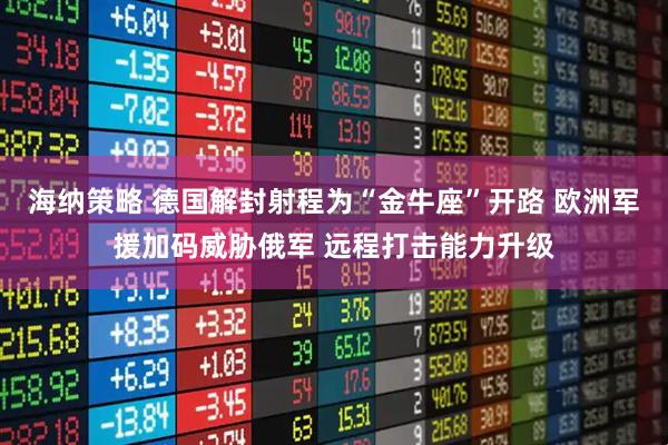 海纳策略 德国解封射程为“金牛座”开路 欧洲军援加码威胁俄军 远程打击能力升级