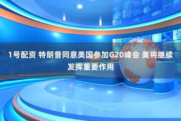 1号配资 特朗普同意美国参加G20峰会 美将继续发挥重要作用