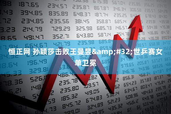 恒正网 孙颖莎击败王曼昱&#32;世乒赛女单卫冕