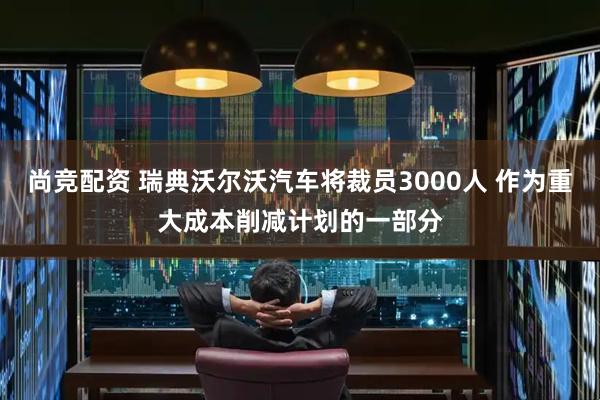 尚竞配资 瑞典沃尔沃汽车将裁员3000人 作为重大成本削减计划的一部分
