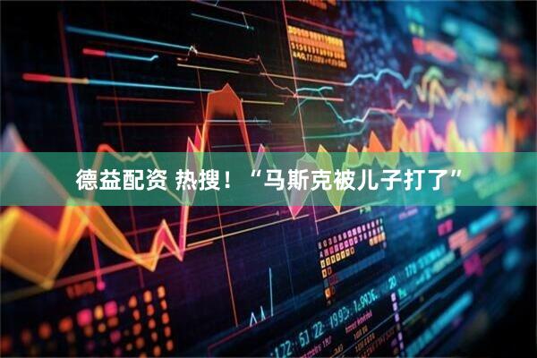 德益配资 热搜！“马斯克被儿子打了”