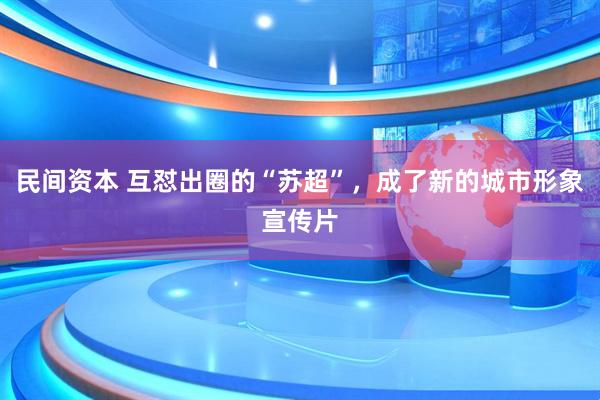 民间资本 互怼出圈的“苏超”，成了新的城市形象宣传片