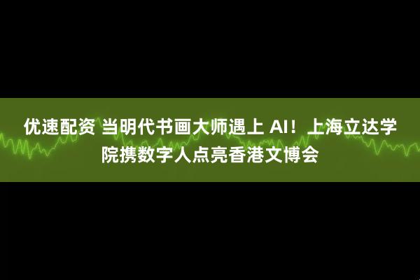 优速配资 当明代书画大师遇上 AI！上海立达学院携数字人点亮香港文博会