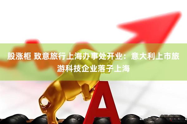 股涨柜 致意旅行上海办事处开业：意大利上市旅游科技企业落子上海