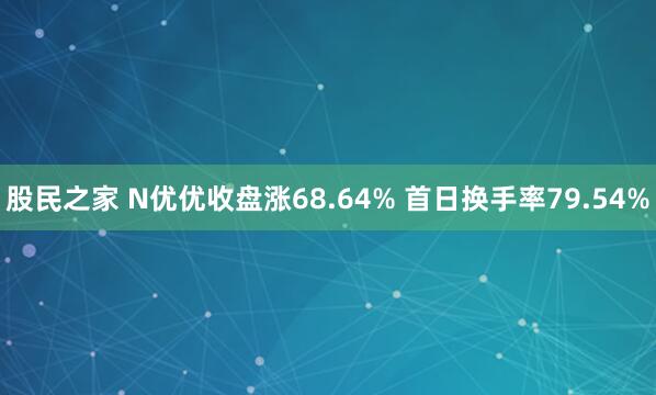 股民之家 N优优收盘涨68.64% 首日换手率79.54%
