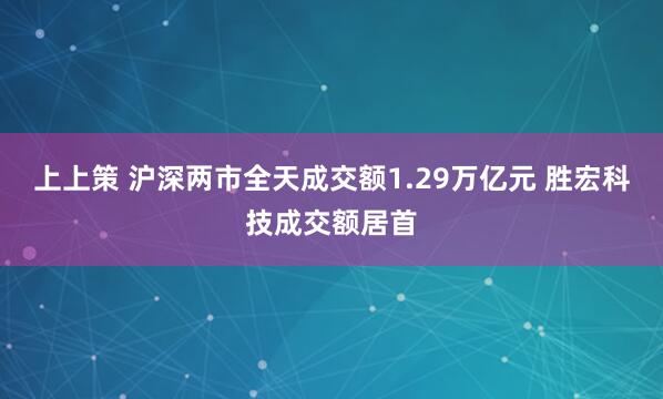 上上策 沪深两市全天成交额1.29万亿元 胜宏科技成交额居首