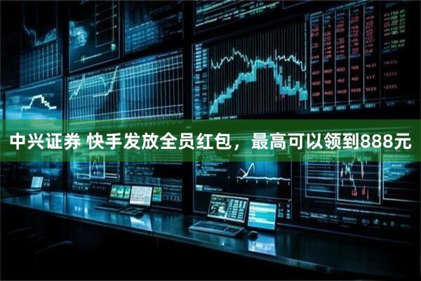 中兴证券 快手发放全员红包，最高可以领到888元