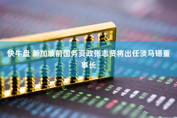 快牛盘 新加坡前国务资政张志贤将出任淡马锡董事长