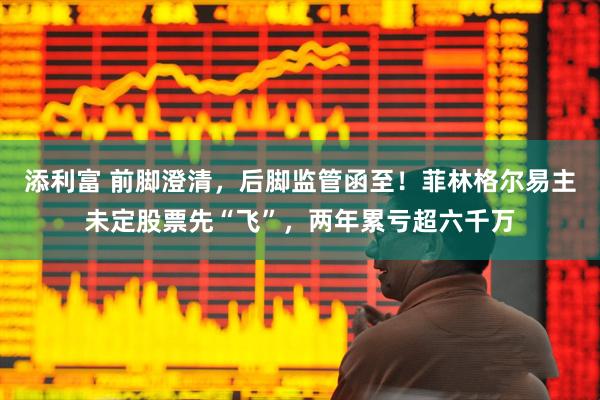 添利富 前脚澄清，后脚监管函至！菲林格尔易主未定股票先“飞”，两年累亏超六千万