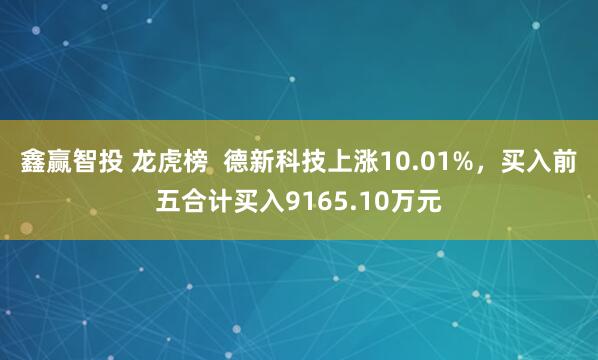 鑫赢智投 龙虎榜  德新科技上涨10.01%，买入前五合计买入9165.10万元