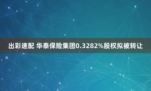 出彩速配 华泰保险集团0.3282%股权拟被转让