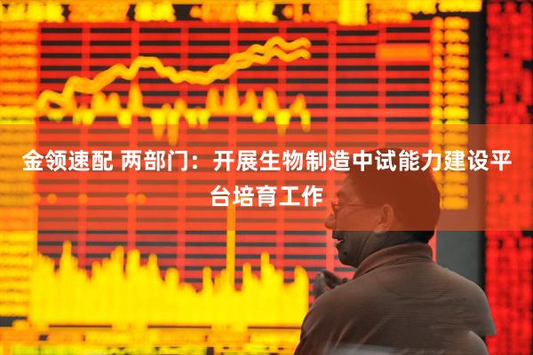 金领速配 两部门：开展生物制造中试能力建设平台培育工作