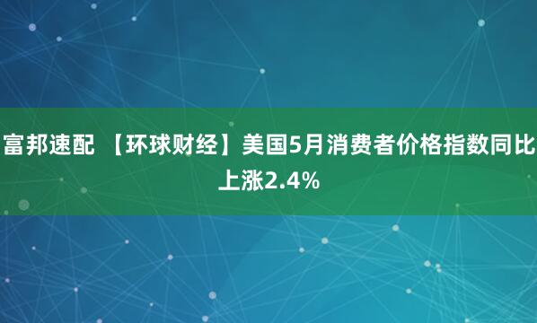 富邦速配 【环球财经】美国5月消费者价格指数同比上涨2.4%