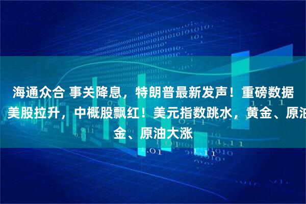 海通众合 事关降息，特朗普最新发声！重磅数据公布，美股拉升，中概股飘红！美元指数跳水，黄金、原油大涨