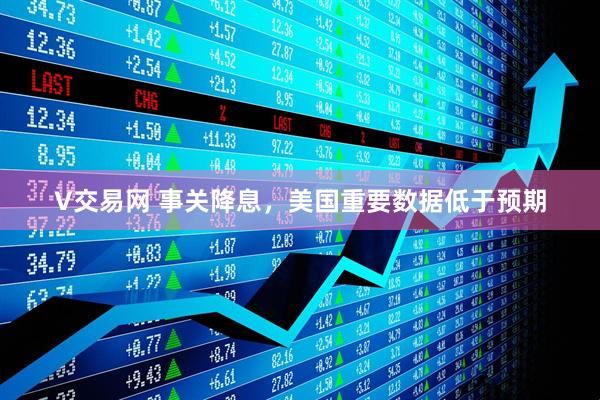 V交易网 事关降息，美国重要数据低于预期