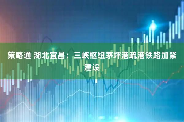 策略通 湖北宜昌：三峡枢纽茅坪港疏港铁路加紧建设