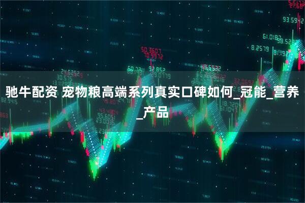 驰牛配资 宠物粮高端系列真实口碑如何_冠能_营养_产品