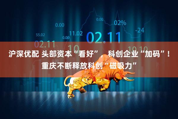 沪深优配 头部资本“看好”，科创企业“加码”！重庆不断释放科创“磁吸力”