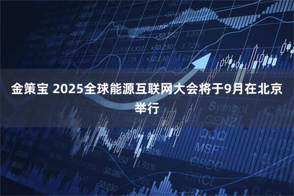 金策宝 2025全球能源互联网大会将于9月在北京举行