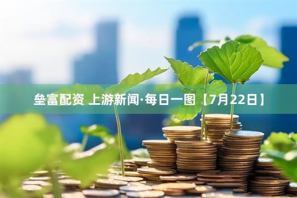 垒富配资 上游新闻·每日一图【7月22日】