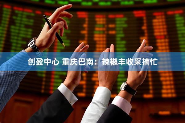 创盈中心 重庆巴南：辣椒丰收采摘忙