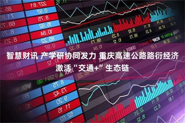 智慧财讯 产学研协同发力 重庆高速公路路衍经济激活“交通+”生态链