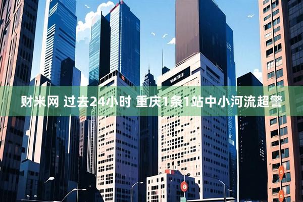 财米网 过去24小时 重庆1条1站中小河流超警