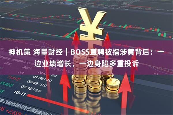 神机策 海量财经｜BOSS直聘被指涉黄背后：一边业绩增长，一边身陷多重投诉
