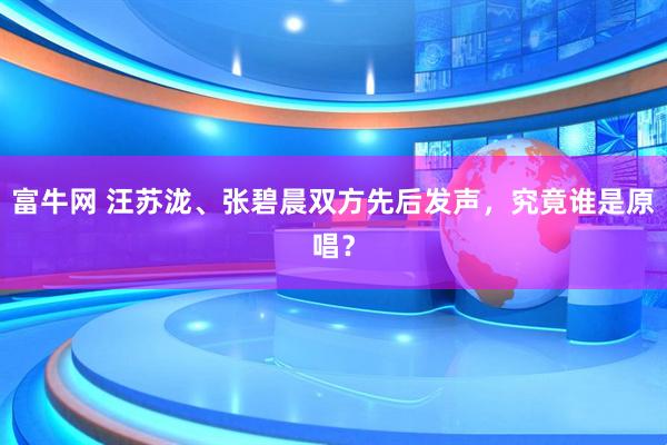 富牛网 汪苏泷、张碧晨双方先后发声，究竟谁是原唱？