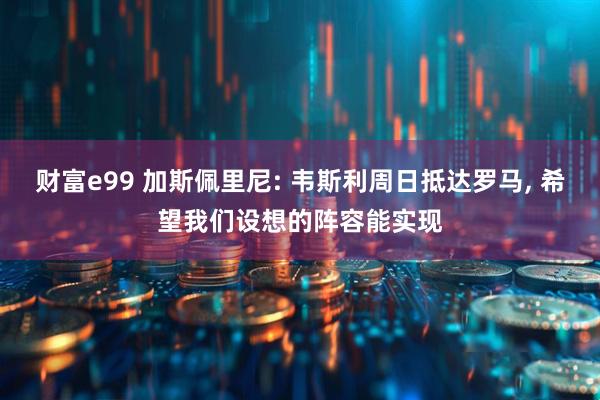 财富e99 加斯佩里尼: 韦斯利周日抵达罗马, 希望我们设想的阵容能实现