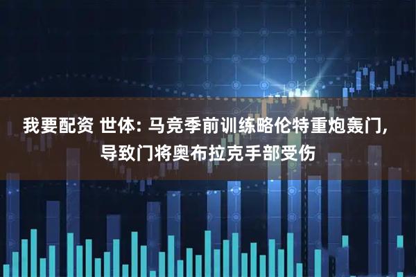 我要配资 世体: 马竞季前训练略伦特重炮轰门, 导致门将奥布拉克手部受伤