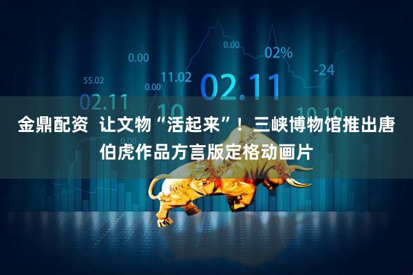 金鼎配资  让文物“活起来”！三峡博物馆推出唐伯虎作品方言版定格动画片