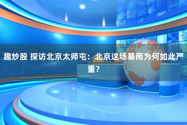 趣炒股 探访北京太师屯：北京这场暴雨为何如此严重？