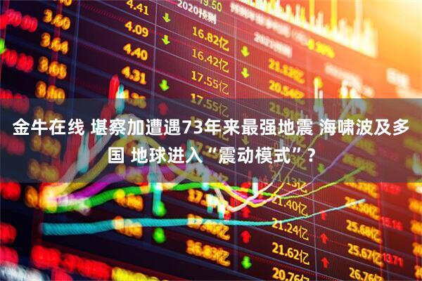金牛在线 堪察加遭遇73年来最强地震 海啸波及多国 地球进入“震动模式”？