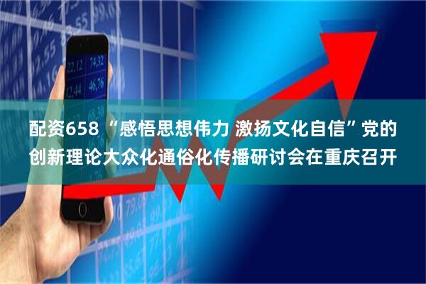 配资658 “感悟思想伟力 激扬文化自信”党的创新理论大众化通俗化传播研讨会在重庆召开