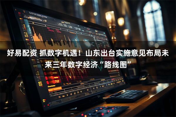 好易配资 抓数字机遇！山东出台实施意见布局未来三年数字经济“路线图”
