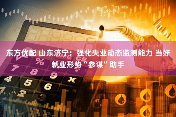 东方优配 山东济宁：强化失业动态监测能力 当好就业形势“参谋”助手