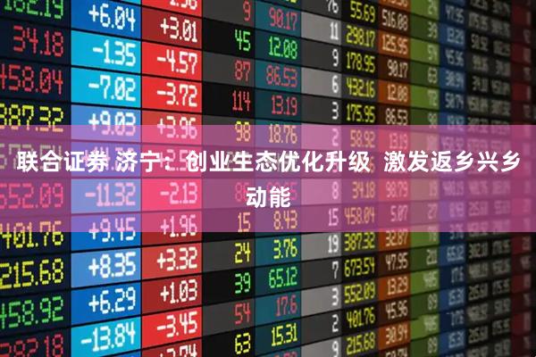 联合证券 济宁：创业生态优化升级  激发返乡兴乡动能