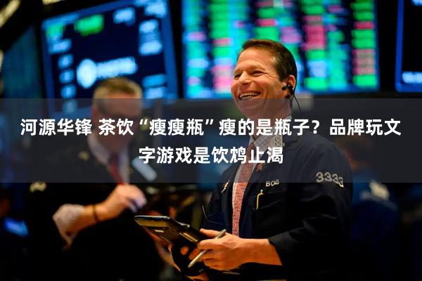 河源华锋 茶饮“瘦瘦瓶”瘦的是瓶子？品牌玩文字游戏是饮鸩止渴