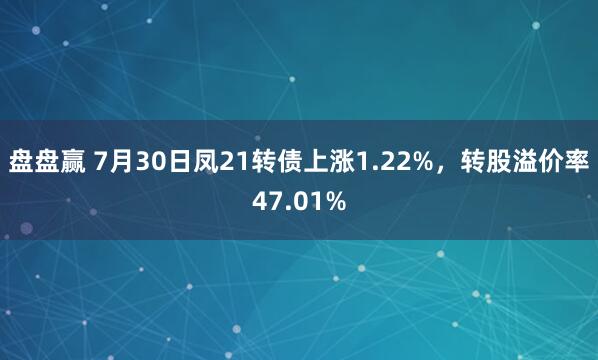 盘盘赢 7月30日凤21转债上涨1.22%，转股溢价率47.01%