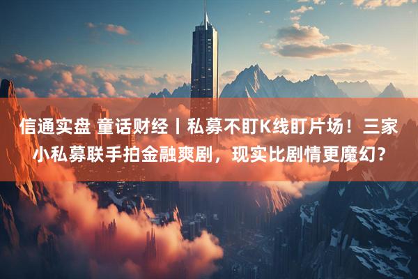 信通实盘 童话财经丨私募不盯K线盯片场！三家小私募联手拍金融爽剧，现实比剧情更魔幻？