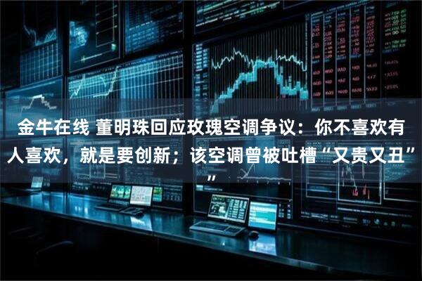 金牛在线 董明珠回应玫瑰空调争议：你不喜欢有人喜欢，就是要创新；该空调曾被吐槽“又贵又丑”