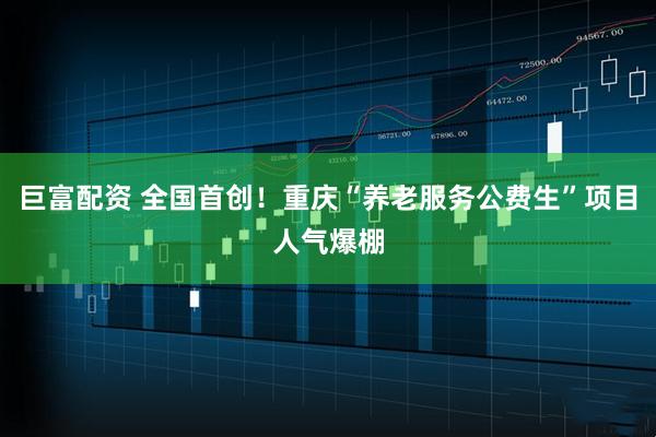 巨富配资 全国首创！重庆“养老服务公费生”项目人气爆棚