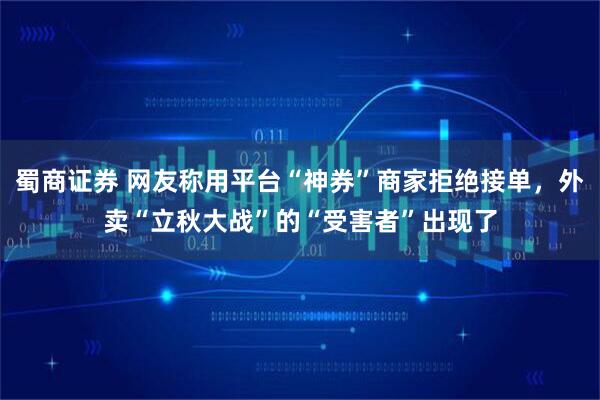 蜀商证券 网友称用平台“神券”商家拒绝接单，外卖“立秋大战”的“受害者”出现了