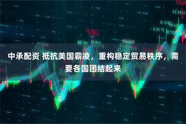 中承配资 抵抗美国霸凌，重构稳定贸易秩序，需要各国团结起来