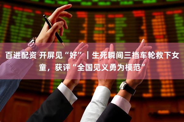百进配资 开屏见“好”｜生死瞬间三挡车轮救下女童，获评“全国见义勇为模范”