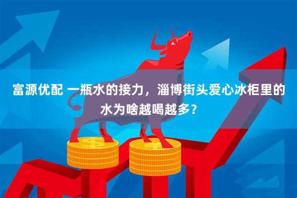 富源优配 一瓶水的接力，淄博街头爱心冰柜里的水为啥越喝越多？