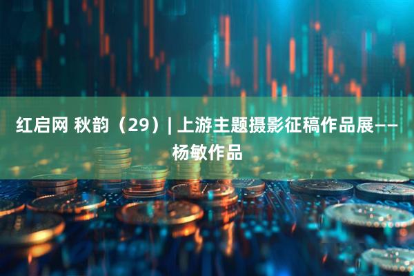 红启网 秋韵（29）| 上游主题摄影征稿作品展——杨敏作品
