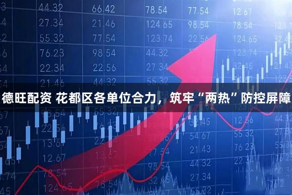 德旺配资 花都区各单位合力，筑牢“两热”防控屏障