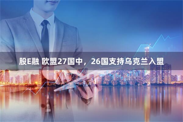 股E融 欧盟27国中，26国支持乌克兰入盟